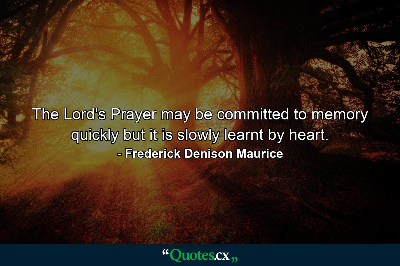 The Lord's Prayer may be committed to memory quickly  but it is slowly learnt by heart. - Quote by Frederick Denison Maurice