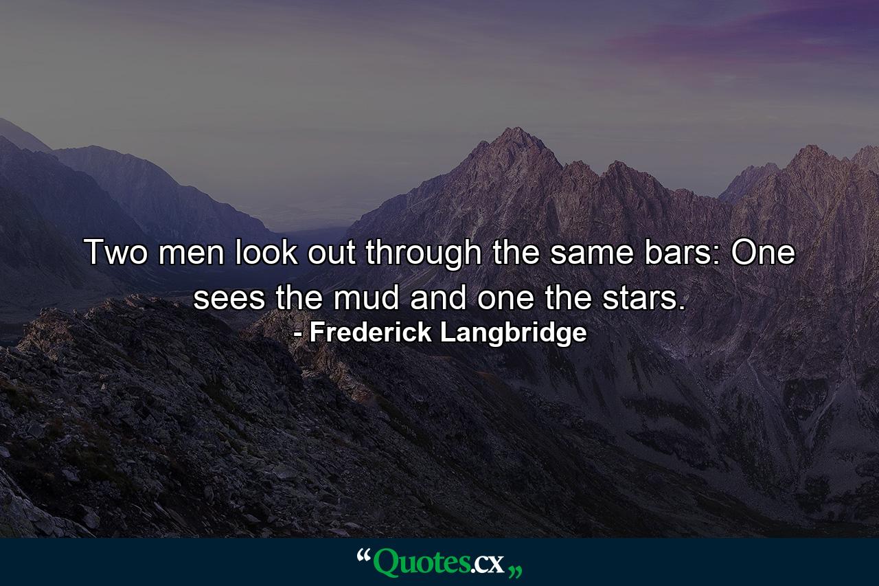 Two men look out through the same bars: One sees the mud  and one the stars. - Quote by Frederick Langbridge