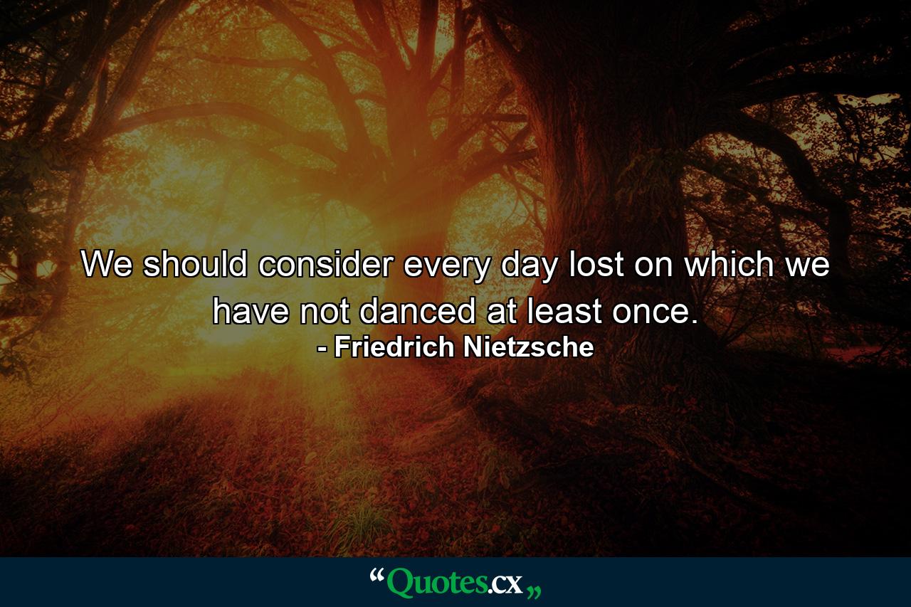 We should consider every day lost on which we have not danced at least once. - Quote by Friedrich Nietzsche