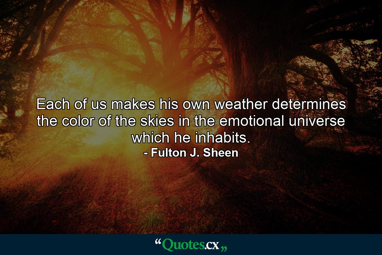 Each of us makes his own weather  determines the color of the skies in the emotional universe which he inhabits. - Quote by Fulton J. Sheen