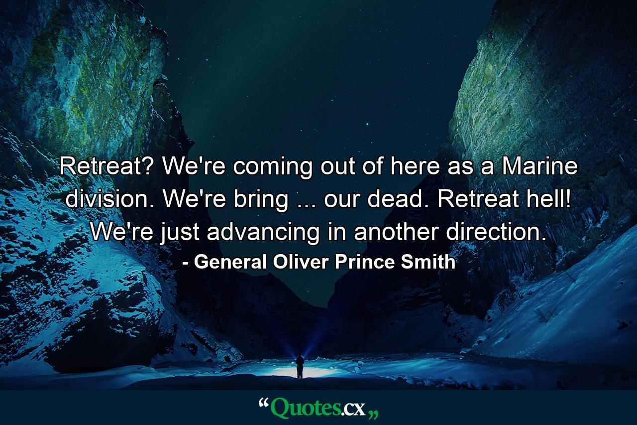 Retreat? We're coming out of here as a Marine division. We're bring ... our dead. Retreat  hell! We're just advancing in another direction. - Quote by General Oliver Prince Smith