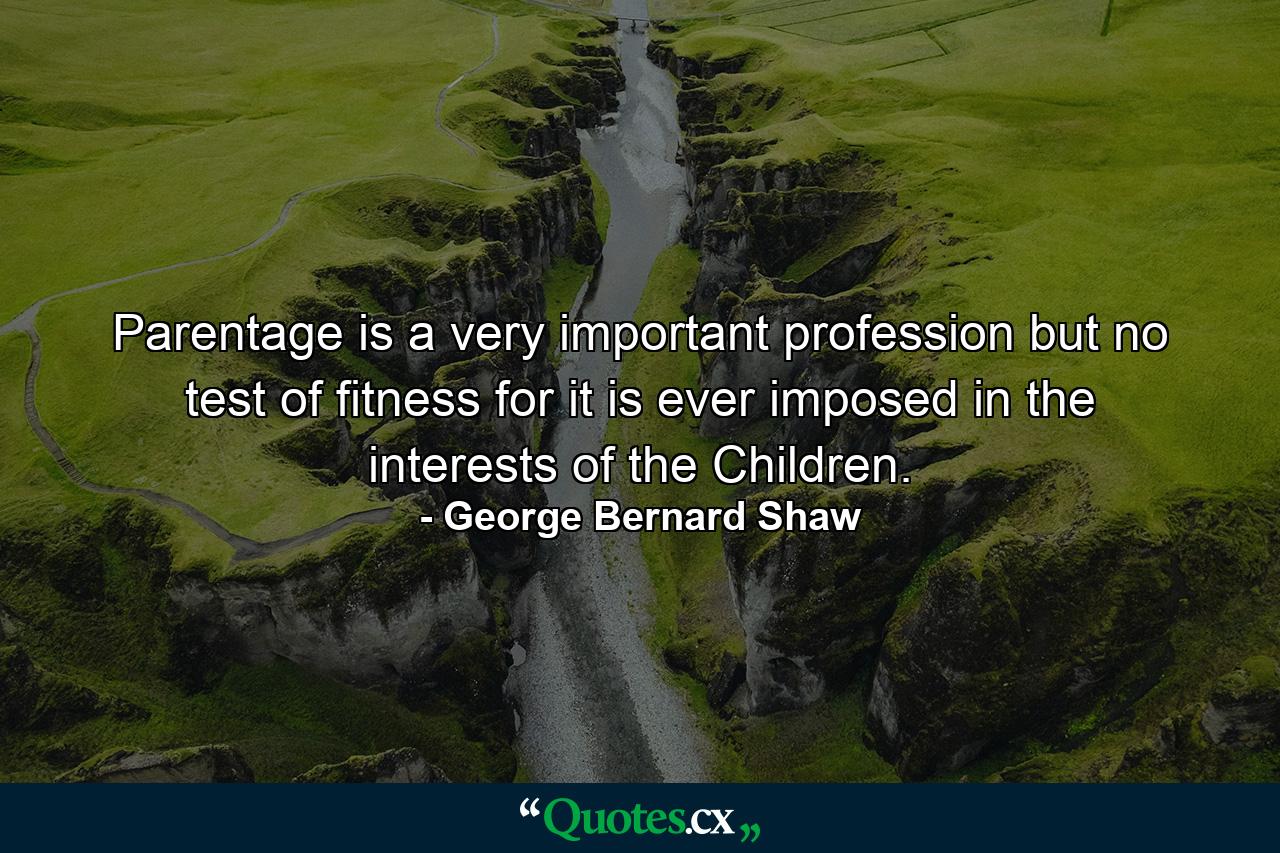 Parentage is a very important profession  but no test of fitness  for it is ever imposed in the interests of the Children. - Quote by George Bernard Shaw