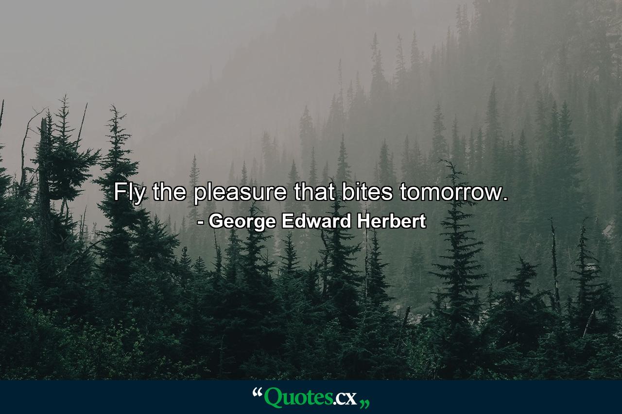 Fly the pleasure that bites tomorrow. - Quote by George Edward Herbert