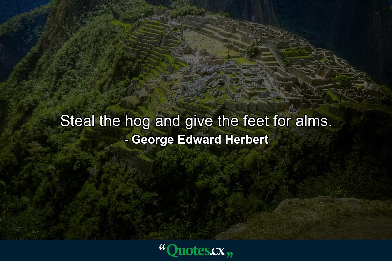 Steal the hog  and give the feet for alms. - Quote by George Edward Herbert