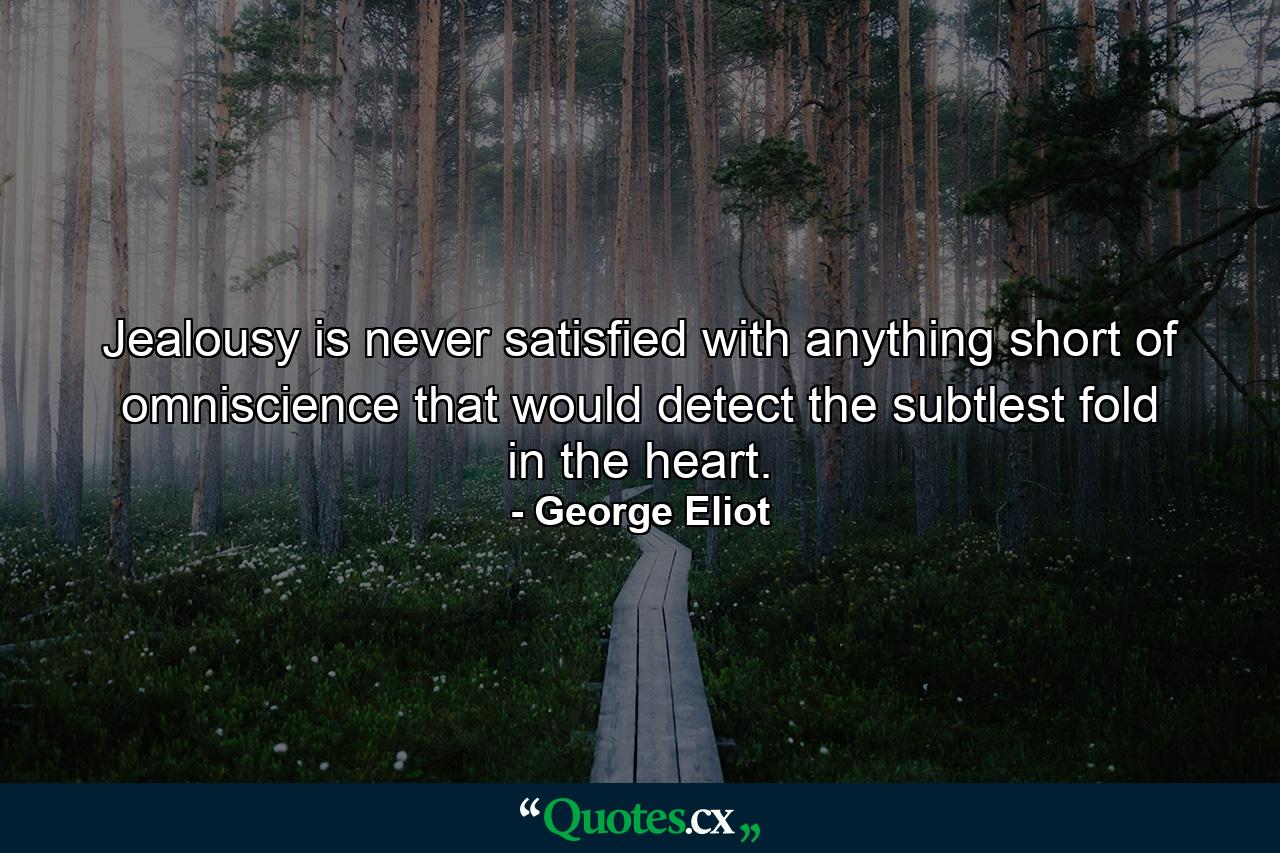 Jealousy is never satisfied with anything short of omniscience that would detect the subtlest fold in the heart. - Quote by George Eliot