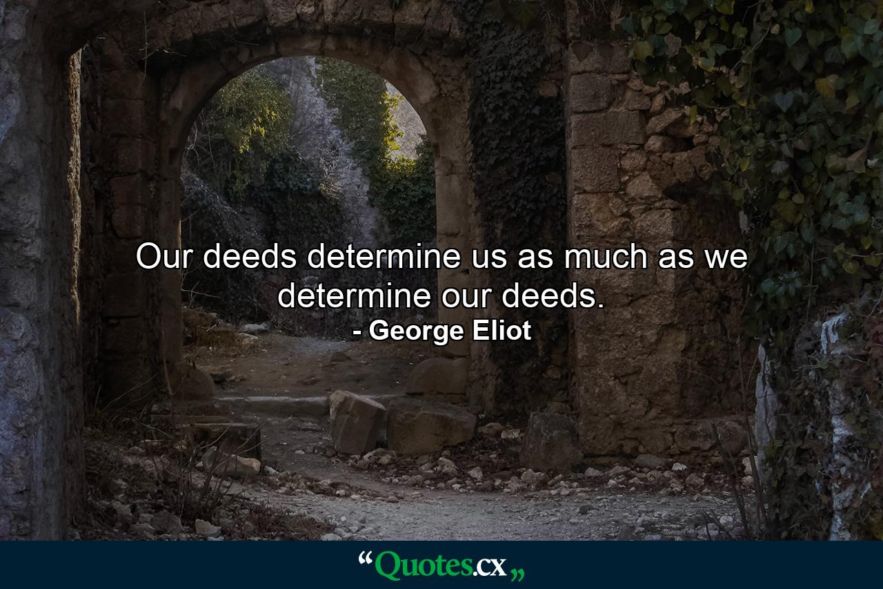 Our deeds determine us  as much as we determine our deeds. - Quote by George Eliot