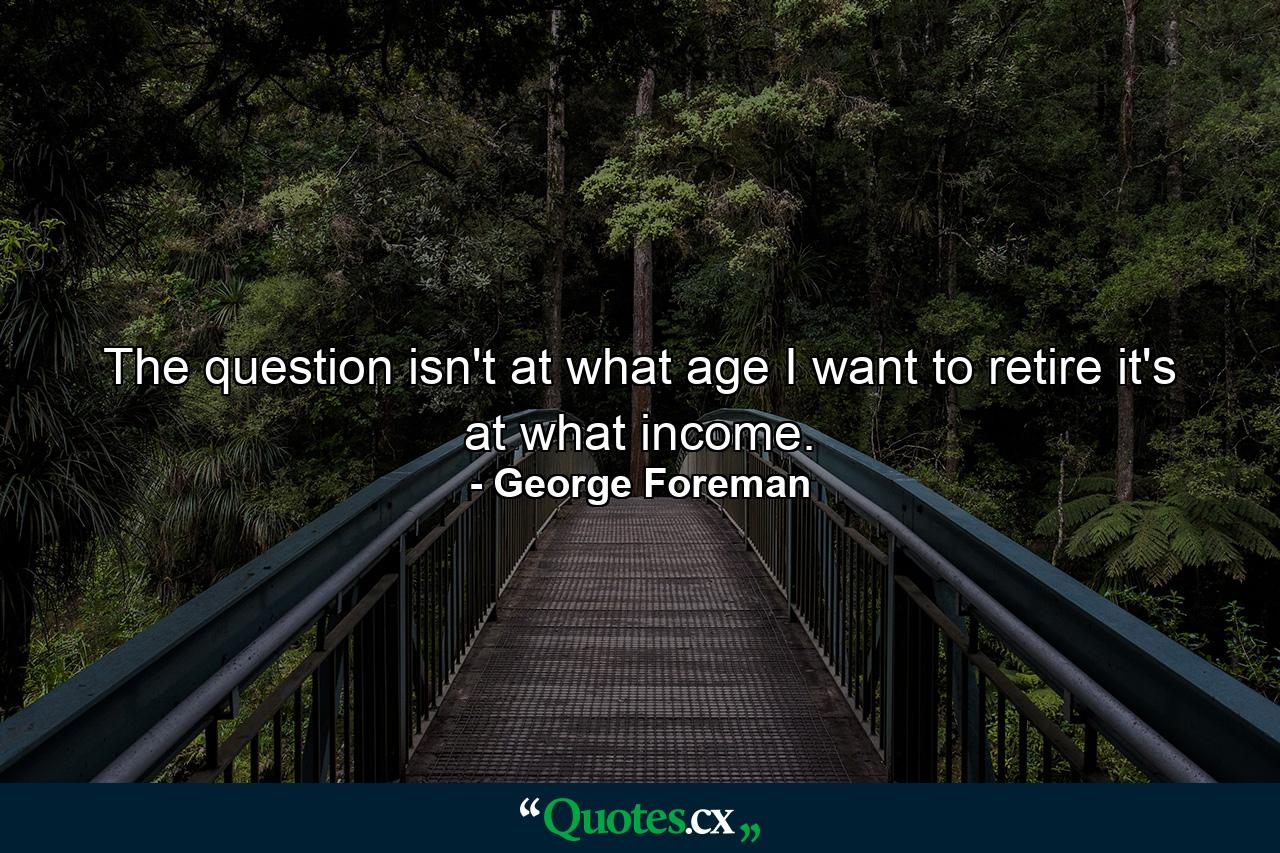 The question isn't at what age I want to retire  it's at what income. - Quote by George Foreman