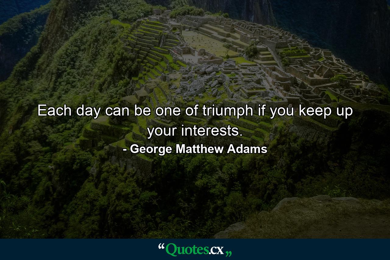 Each day can be one of triumph if you keep up your interests. - Quote by George Matthew Adams