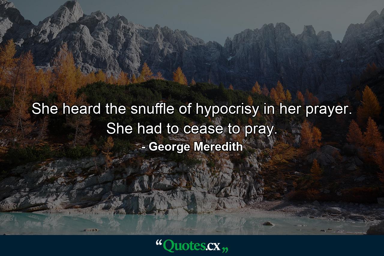 She heard the snuffle of hypocrisy in her prayer. She had to cease to pray. - Quote by George Meredith