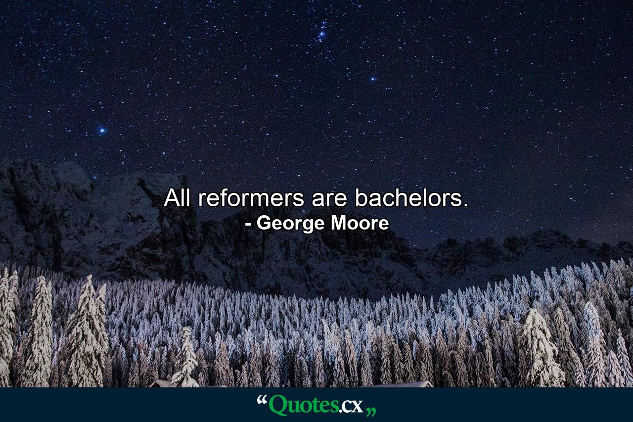 All reformers are bachelors. - Quote by George Moore