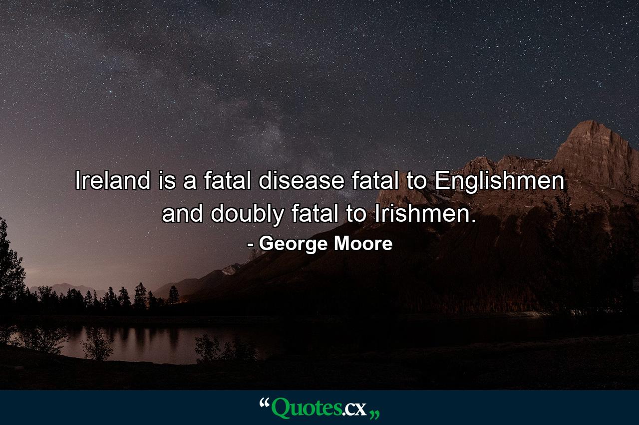 Ireland is a fatal disease  fatal to Englishmen and doubly fatal to Irishmen. - Quote by George Moore