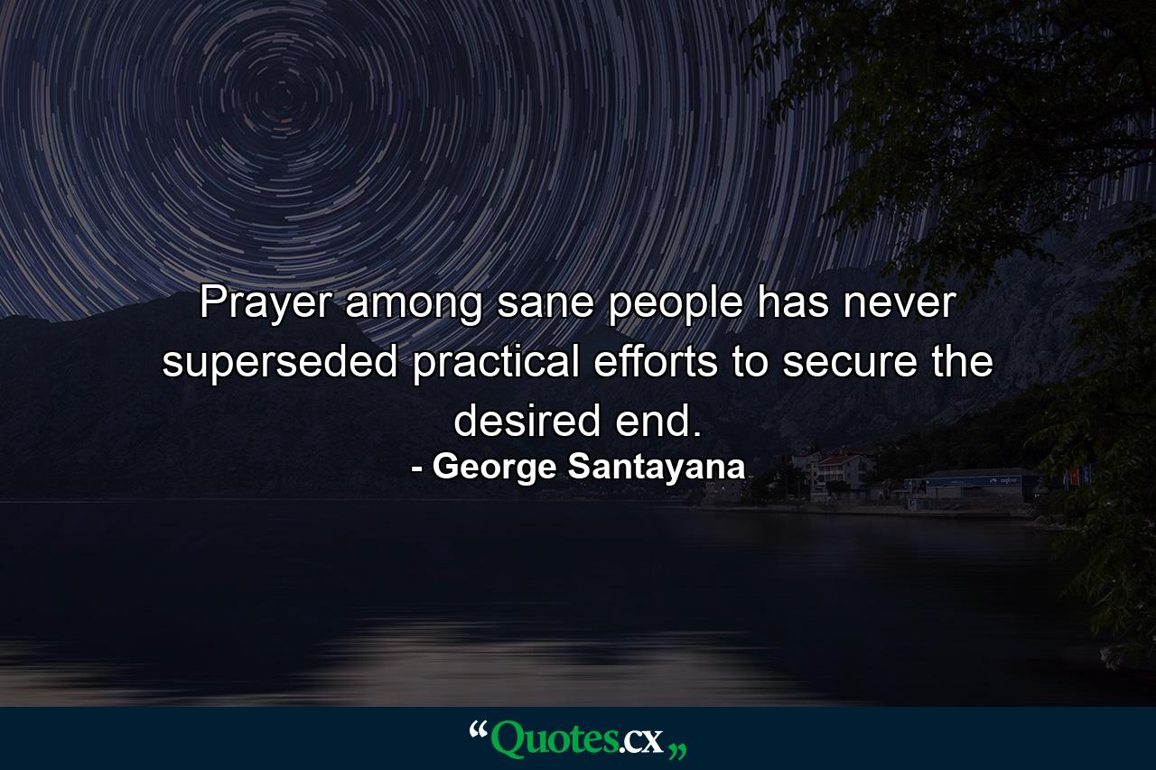 Prayer  among sane people  has never superseded practical efforts to secure the desired end. - Quote by George Santayana