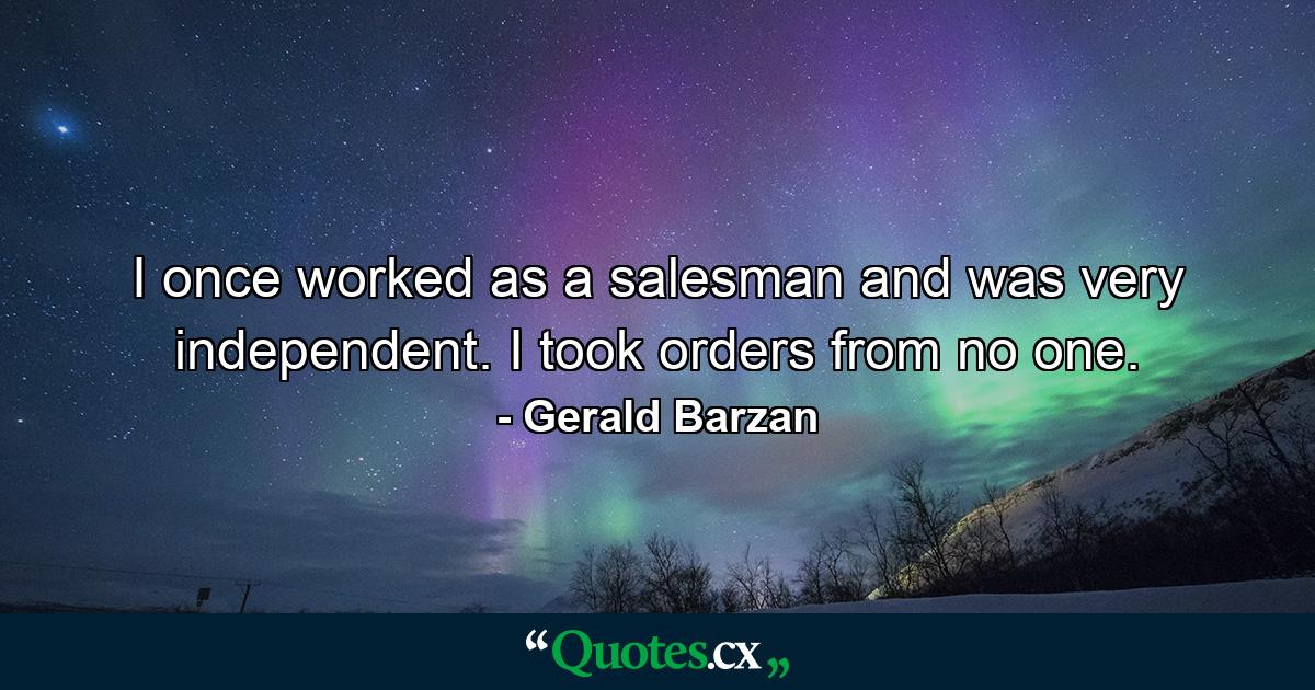 I once worked as a salesman and was very independent. I took orders from no one. - Quote by Gerald Barzan