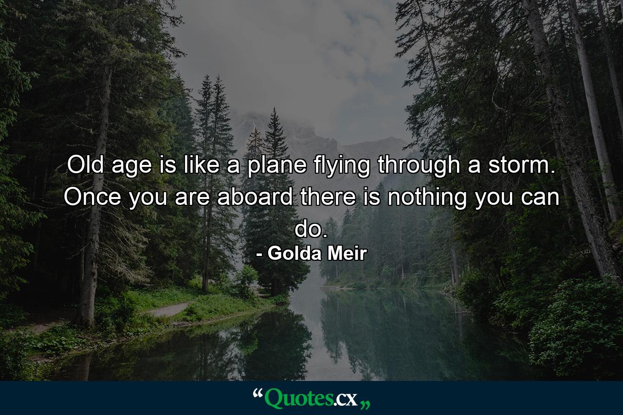 Old age is like a plane flying through a storm. Once you are aboard there is nothing you can do. - Quote by Golda Meir