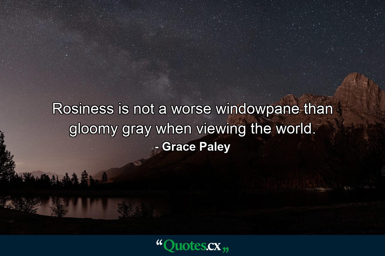 Rosiness is not a worse windowpane than gloomy gray when viewing the world. - Quote by Grace Paley