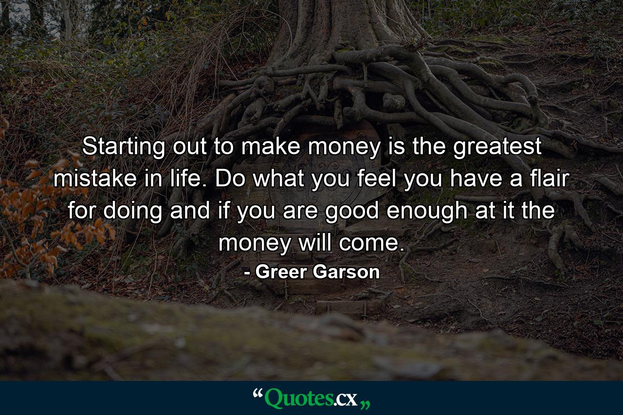 Starting out to make money is the greatest mistake in life. Do what you feel you have a flair for doing  and if you are good enough at it  the money will come. - Quote by Greer Garson