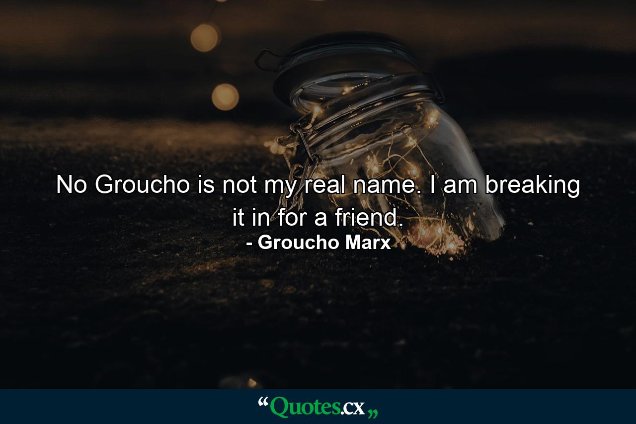 No  Groucho is not my real name. I am breaking it in for a friend. - Quote by Groucho Marx