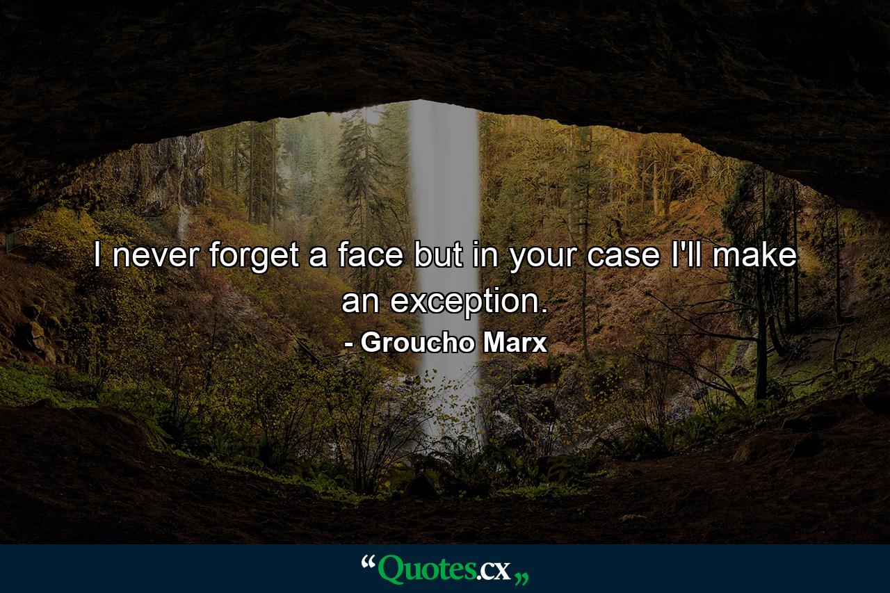 I never forget a face  but in your case I'll make an exception. - Quote by Groucho Marx