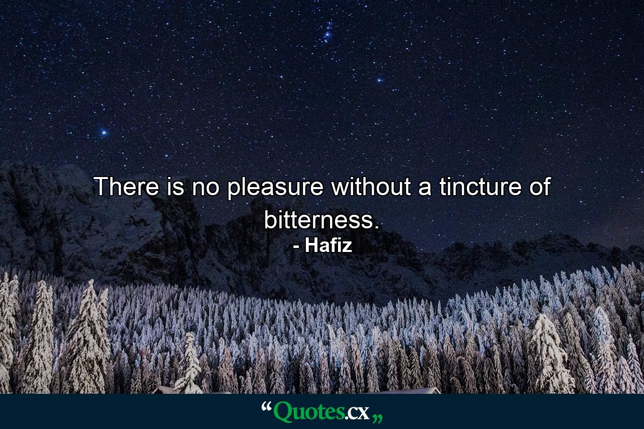 There is no pleasure without a tincture of bitterness. - Quote by Hafiz