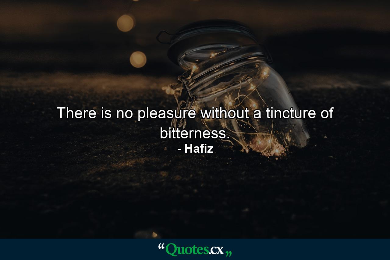 There is no pleasure without a tincture of bitterness. - Quote by Hafiz