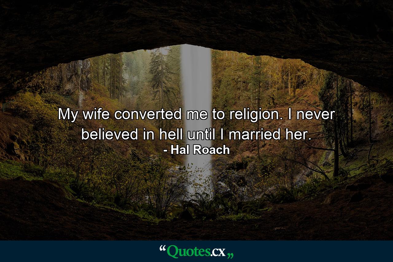 My wife converted me to religion. I never believed in hell until I married her. - Quote by Hal Roach