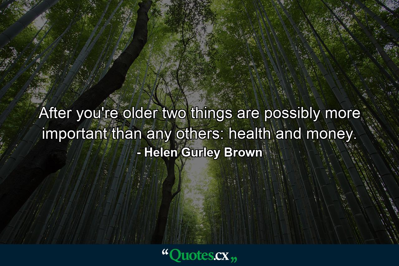 After you're older  two things are possibly more important than any others: health and money. - Quote by Helen Gurley Brown