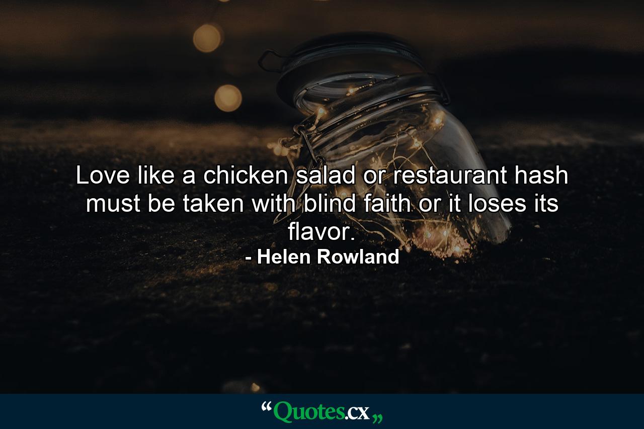 Love  like a chicken salad or restaurant hash  must be taken with blind faith or it loses its flavor. - Quote by Helen Rowland