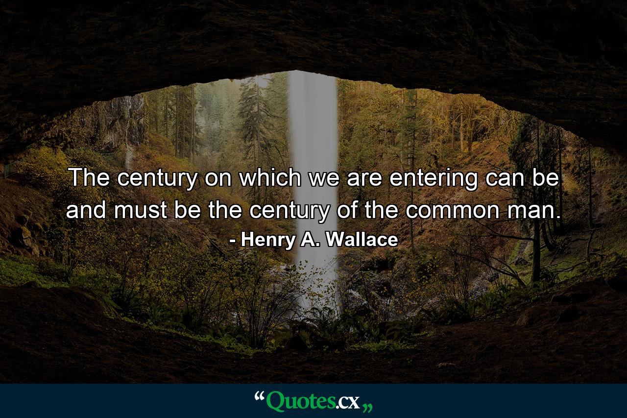 The century on which we are entering can be and must be the century of the common man. - Quote by Henry A. Wallace