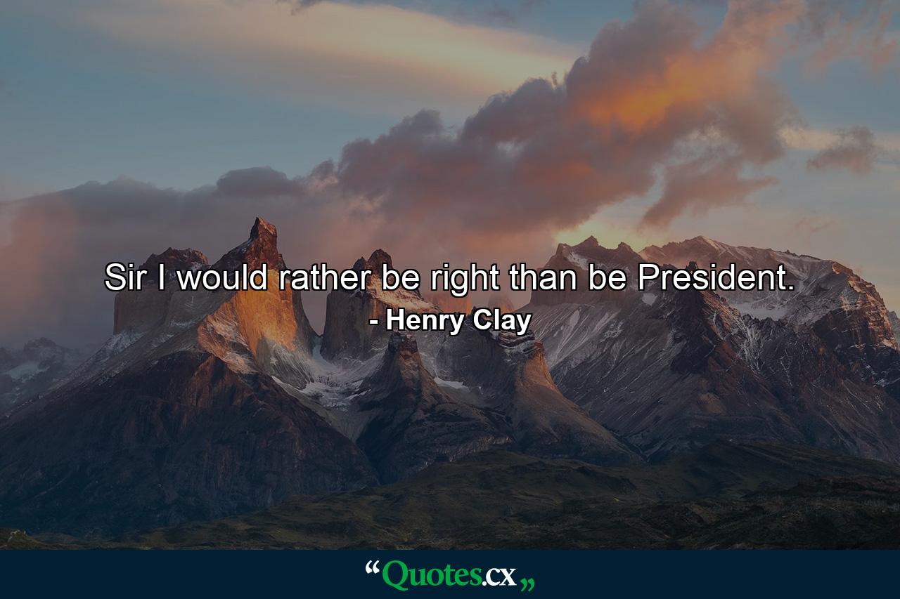 Sir  I would rather be right than be President. - Quote by Henry Clay