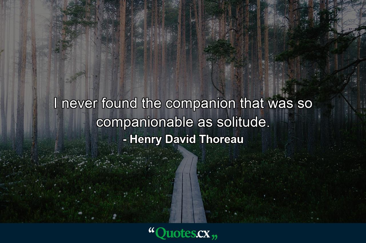 I never found the companion that was so companionable as solitude. - Quote by Henry David Thoreau