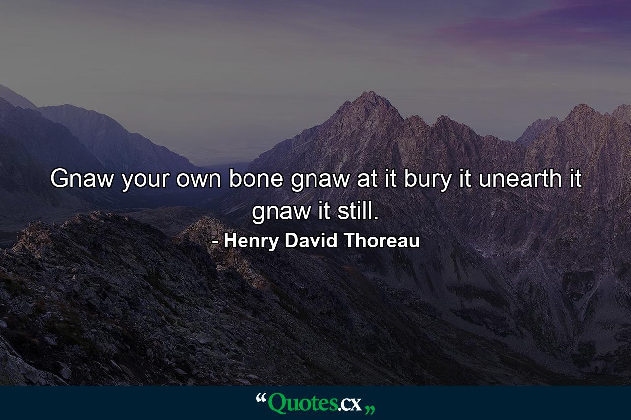 Gnaw your own bone  gnaw at it  bury it  unearth it  gnaw it still. - Quote by Henry David Thoreau