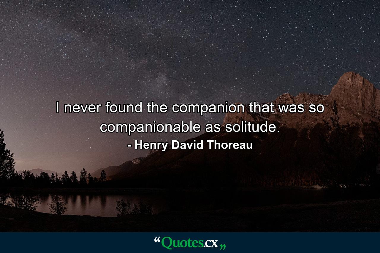 I never found the companion that was so companionable as solitude. - Quote by Henry David Thoreau