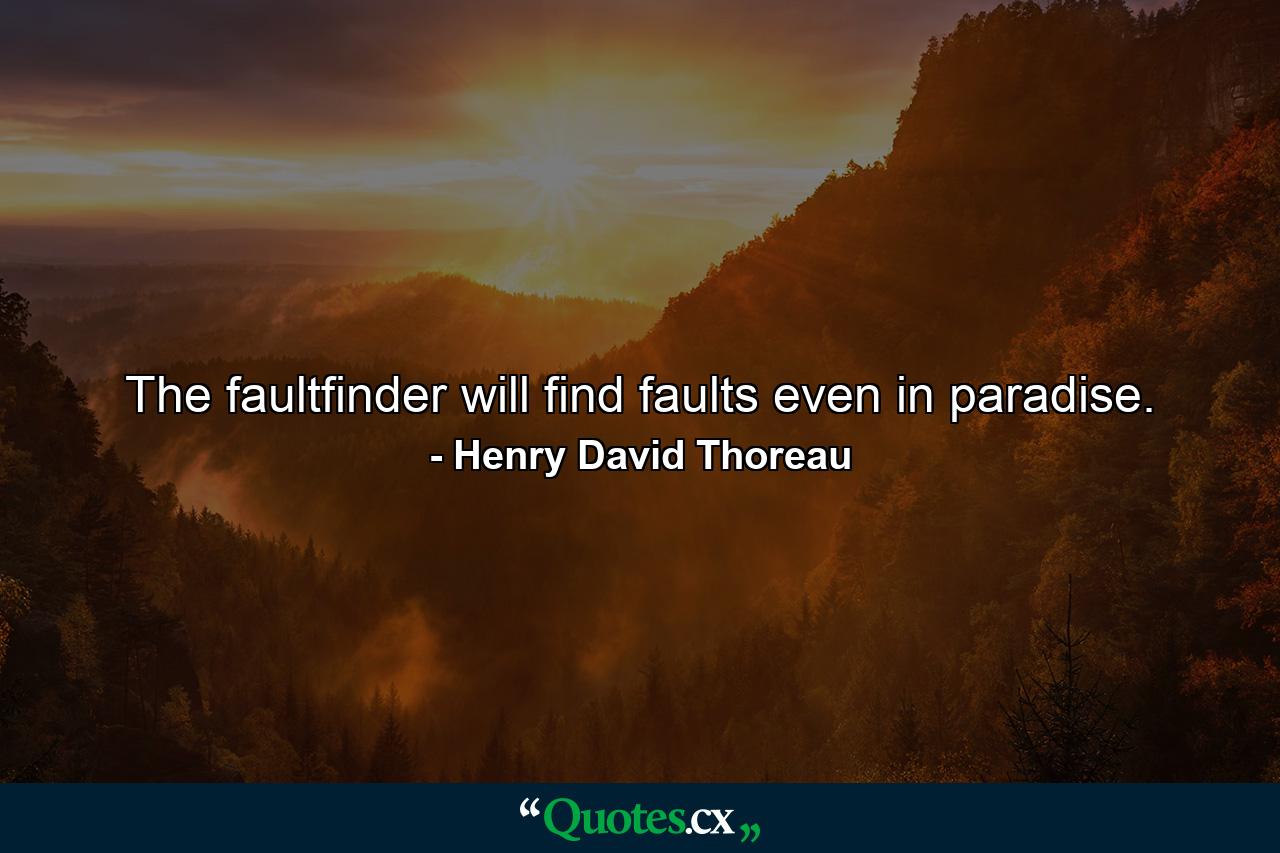 The faultfinder will find faults even in paradise. - Quote by Henry David Thoreau