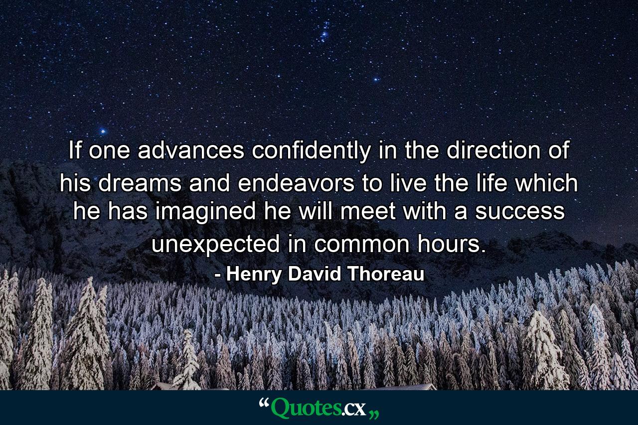 If one advances confidently in the direction of his dreams  and endeavors to live the life which he has imagined  he will meet with a success unexpected in common hours. - Quote by Henry David Thoreau