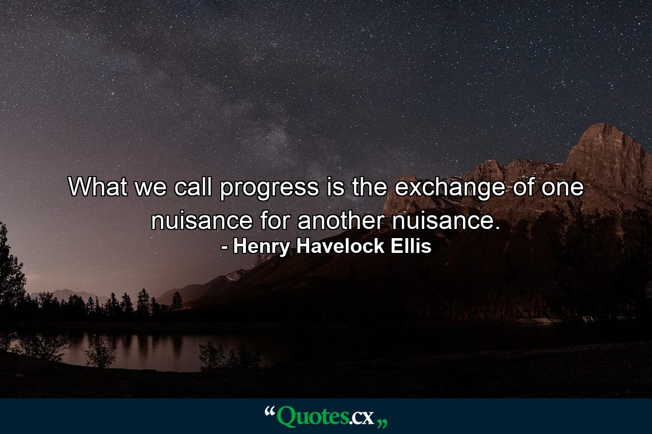 What we call progress is the exchange of one nuisance for another nuisance. - Quote by Henry Havelock Ellis