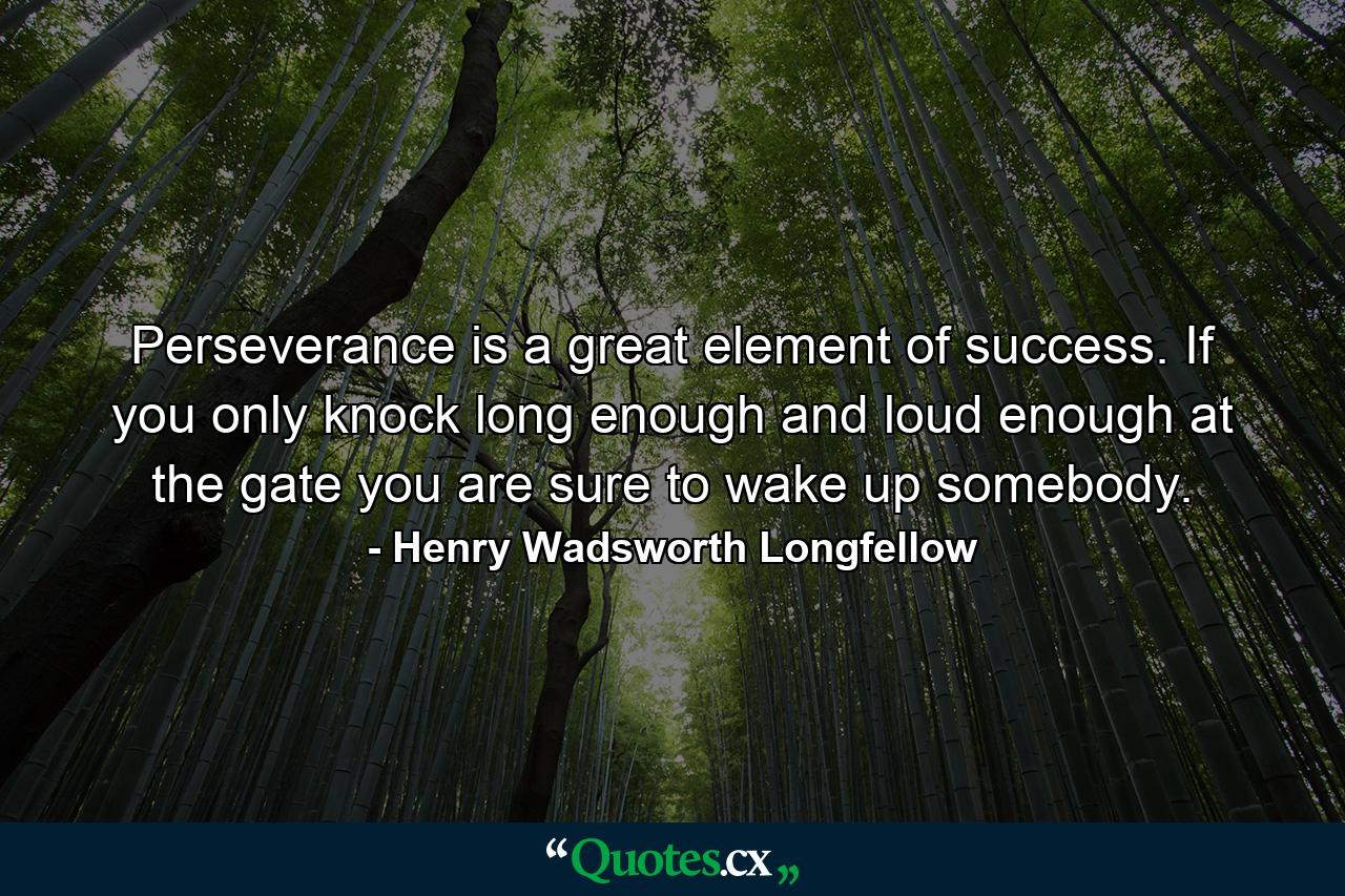 Perseverance is a great element of success. If you only knock long enough and loud enough at the gate  you are sure to wake up somebody. - Quote by Henry Wadsworth Longfellow