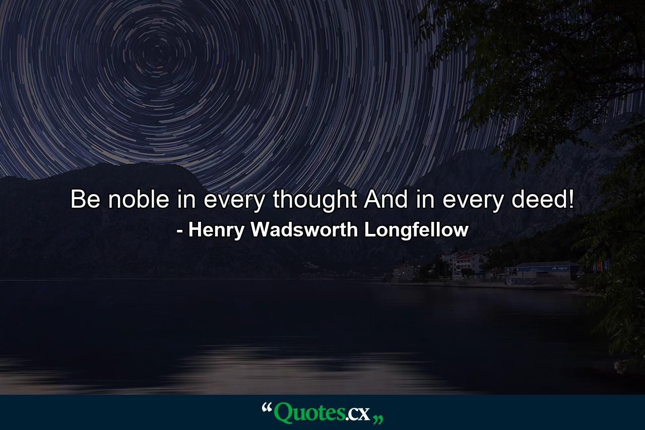 Be noble in every thought And in every deed! - Quote by Henry Wadsworth Longfellow