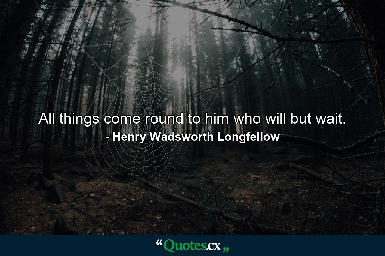 All things come round to him who will but wait. - Quote by Henry Wadsworth Longfellow