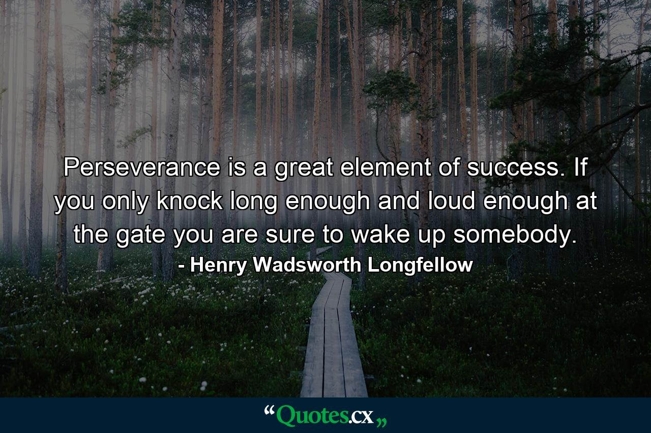 Perseverance is a great element of success. If you only knock long enough and loud enough at the gate  you are sure to wake up somebody. - Quote by Henry Wadsworth Longfellow