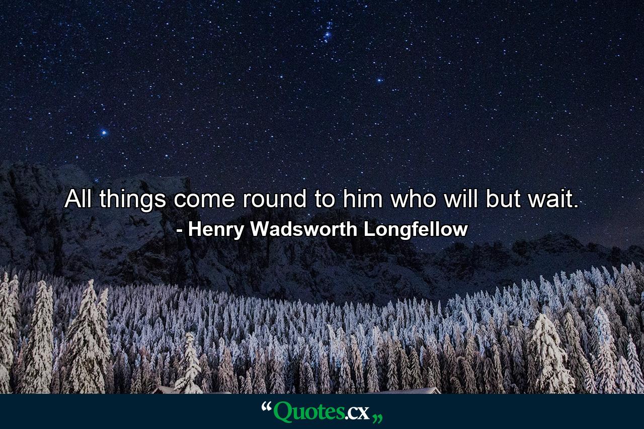 All things come round to him who will but wait. - Quote by Henry Wadsworth Longfellow