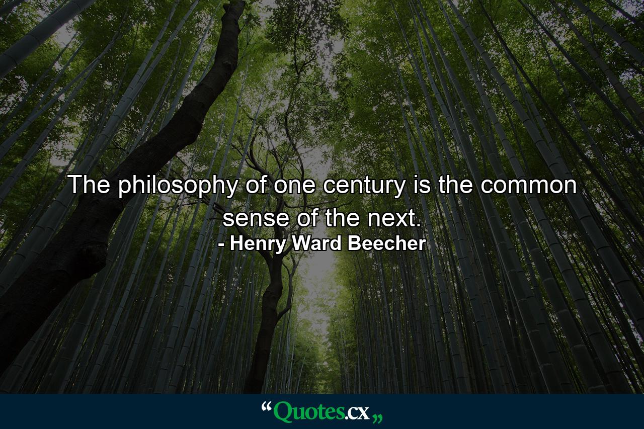 The philosophy of one century is the common sense of the next. - Quote by Henry Ward Beecher