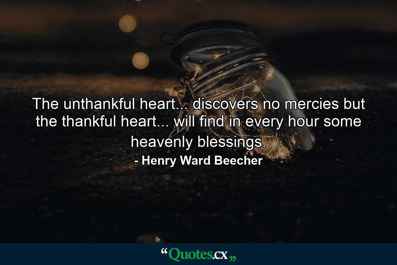 The unthankful heart... discovers no mercies  but the thankful heart... will find  in every hour  some heavenly blessings. - Quote by Henry Ward Beecher