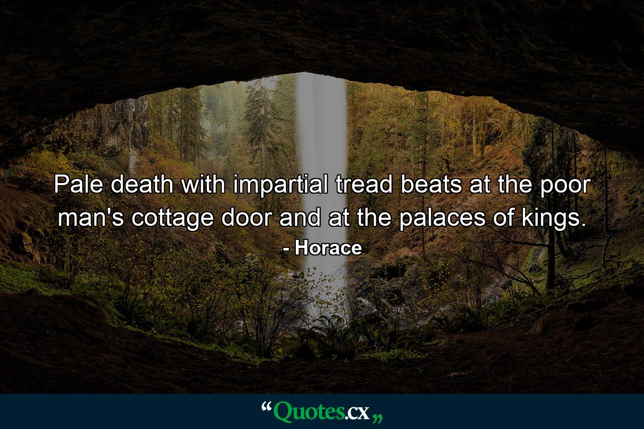 Pale death with impartial tread beats at the poor man's cottage door and at the palaces of kings. - Quote by Horace