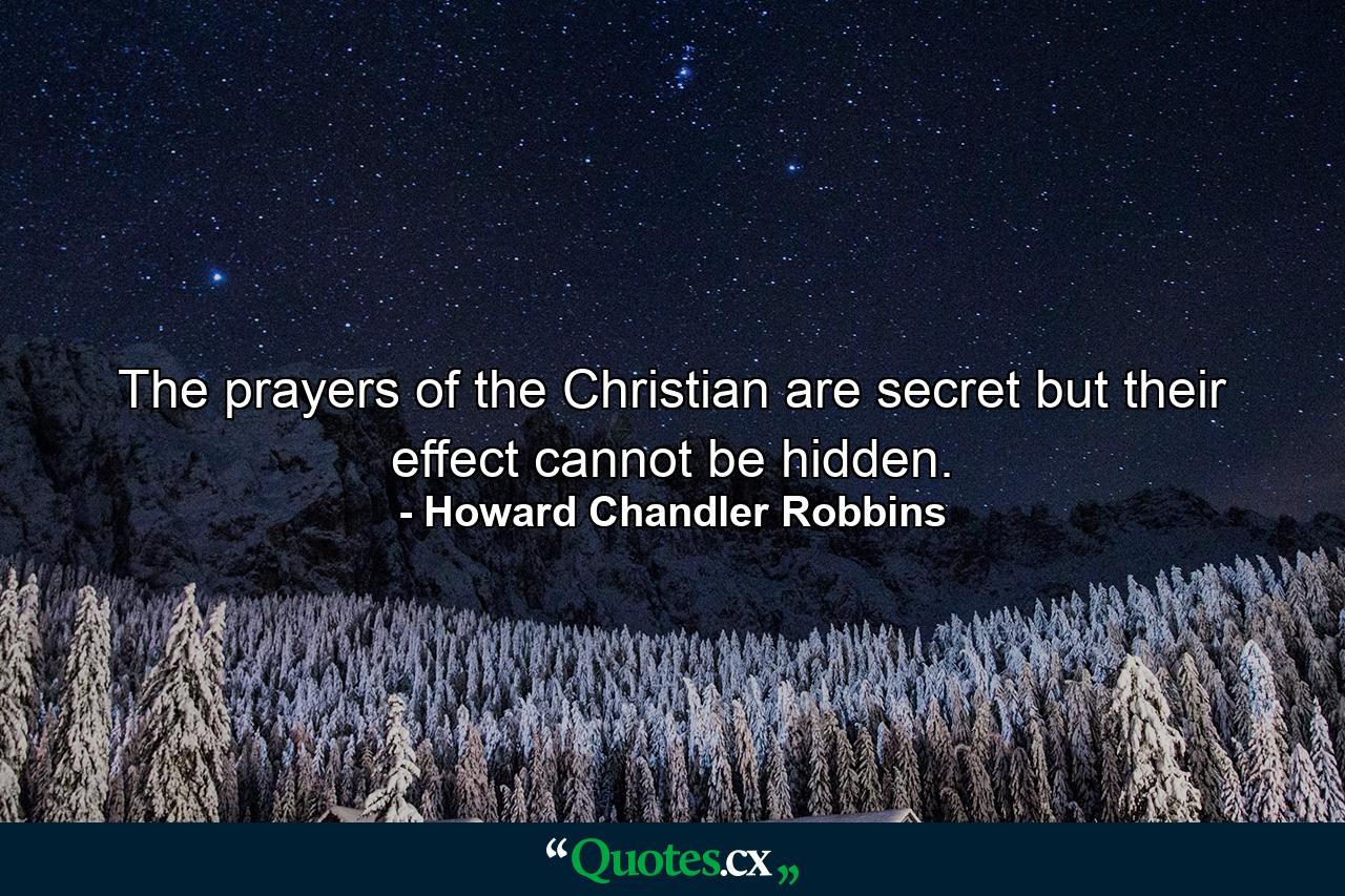 The prayers of the Christian are secret  but their effect cannot be hidden. - Quote by Howard Chandler Robbins