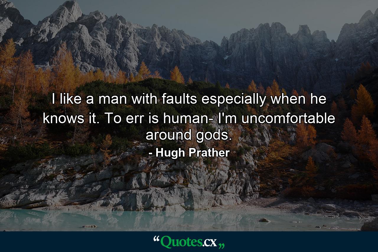 I like a man with faults  especially when he knows it. To err is human- I'm uncomfortable around gods. - Quote by Hugh Prather