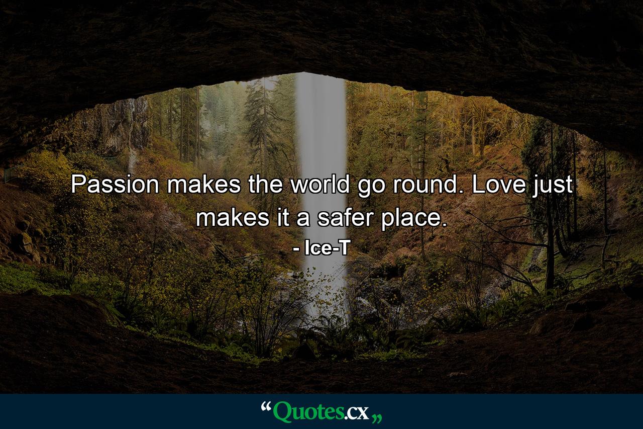 Passion makes the world go round. Love just makes it a safer place. - Quote by Ice-T