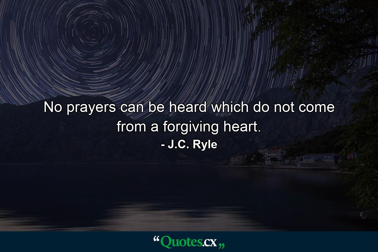 No prayers can be heard which do not come from a forgiving heart. - Quote by J.C. Ryle