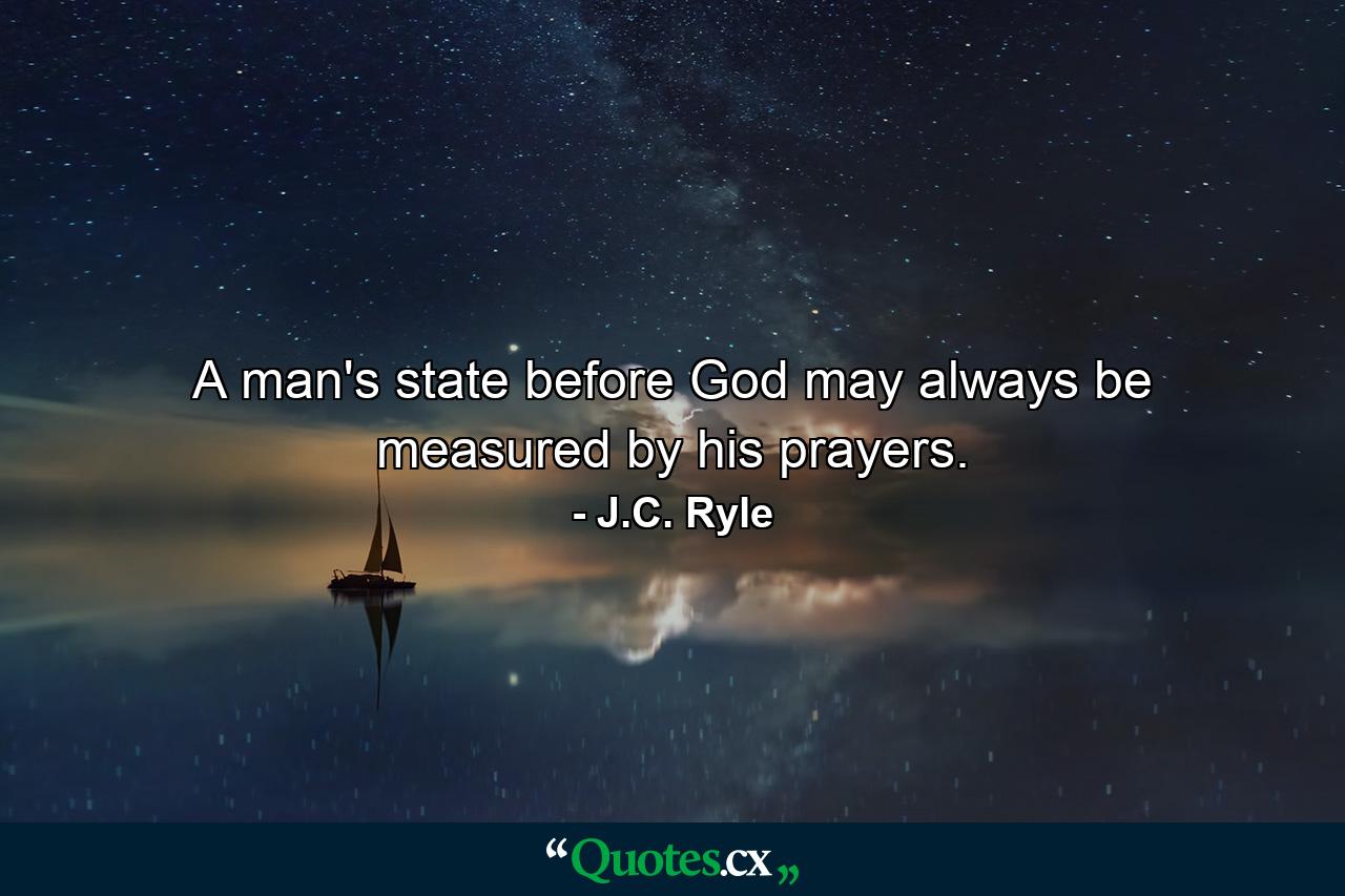 A man's state before God may always be measured by his prayers. - Quote by J.C. Ryle