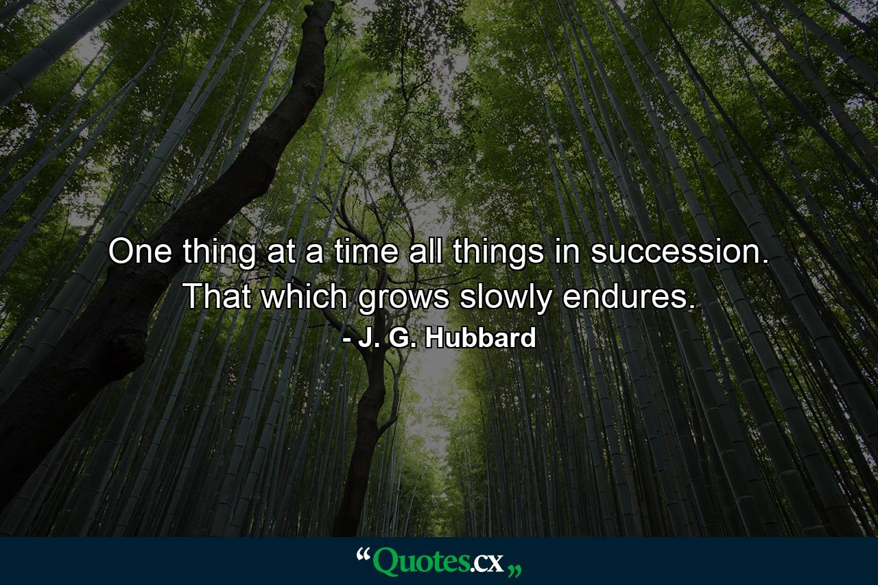 One thing at a time  all things in succession. That which grows slowly endures. - Quote by J. G. Hubbard