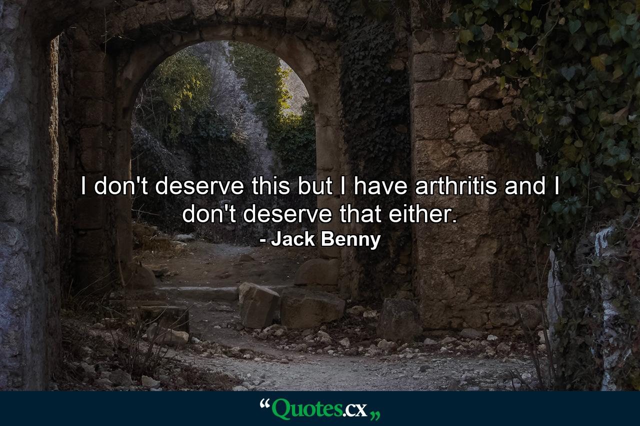 I don't deserve this  but I have arthritis  and I don't deserve that either. - Quote by Jack Benny